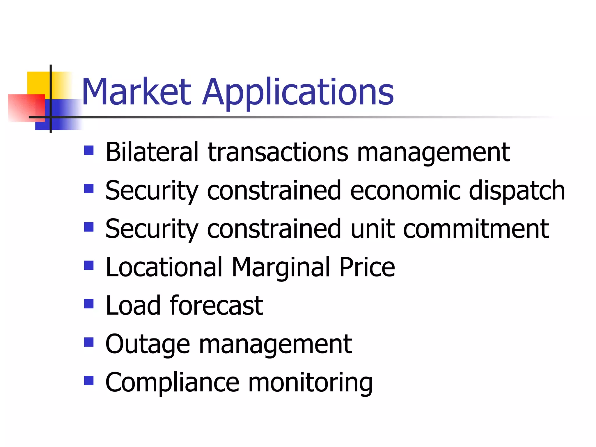 Market Applications Bilateral transactions management Security constrained economic dispatch Security constrained unit commitment Locational Marginal Price Load forecast Outage management Compliance monitoring 
