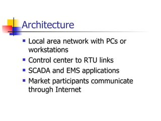 Architecture Local area network with PCs or workstations Control center to RTU links SCADA and EMS applications  Market participants communicate through Internet 