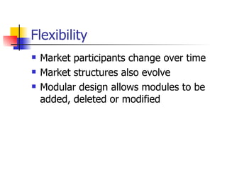 Flexibility  Market participants change over time Market structures also evolve Modular design allows modules to be added, deleted or modified 