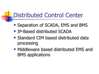 Distributed Control Center Separation of SCADA, EMS and BMS IP-Based distributed SCADA Standard CIM based distributed data processing Middleware based distributed EMS and BMS applications 