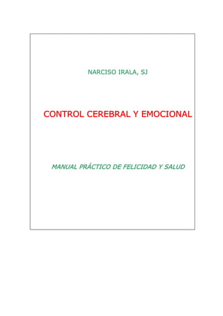 NARCISO IRALA, SJ




CONTROL CEREBRAL Y EMOCIONAL




 MANUAL PRÁCTICO DE FELICIDAD Y SALUD
 