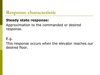 Response characteristic
Steady state response:
Approximation to the commanded or desired
response.
E.g.
This response occurs when the elevator reaches our
desired floor.

 