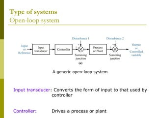 Type of systems
Open-loop system

A generic open-loop system

Input transducer: Converts the form of input to that used by
controller
Controller:

Drives a process or plant

 