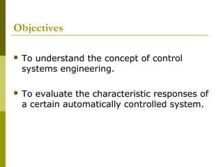 Objectives
 To

understand the concept of control
systems engineering.

 To

evaluate the characteristic responses of
a certain automatically controlled system.

 