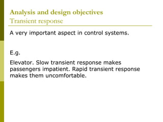 Analysis and design objectives
Transient response
A very important aspect in control systems.
E.g.
Elevator. Slow transient response makes
passengers impatient. Rapid transient response
makes them uncomfortable.

 
