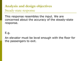 Analysis and design objectives
Steady-state response
This response resembles the input. We are
concerned about the accuracy of the steady-state
response.
E.g.
An elevator must be level enough with the floor for
the passengers to exit.

 