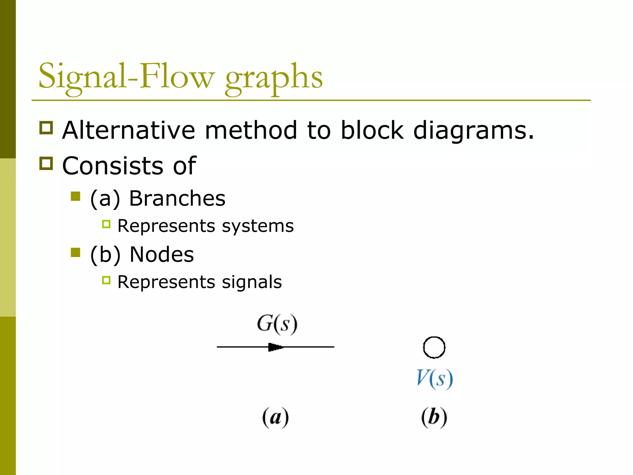 Signal-Flow graphs
 Alternative method to block diagrams.
 Consists of
 (a) Branches
 Represents systems
 (b) Nodes
 Represents signals
 