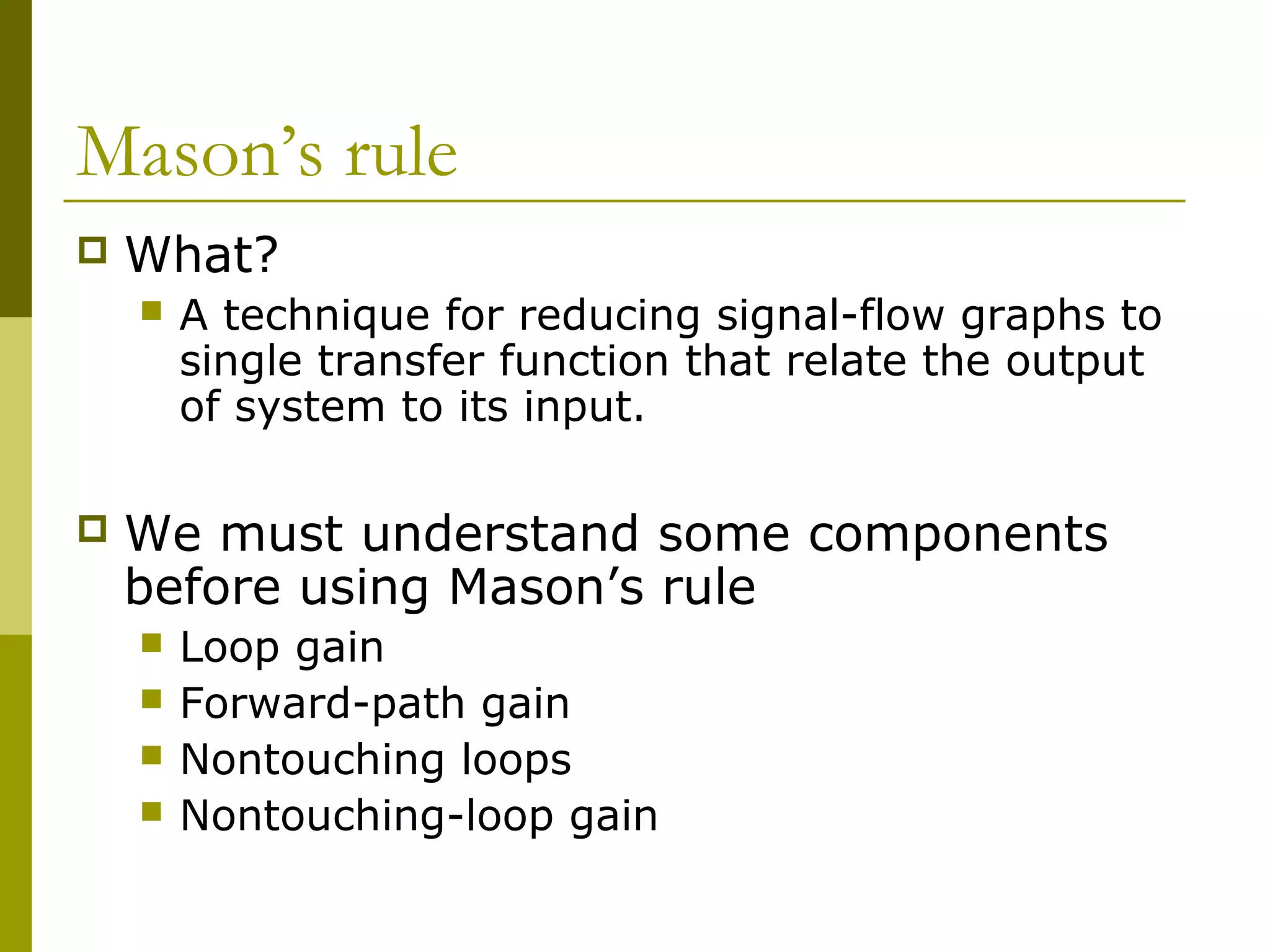 Mason’s rule
 What?
 A technique for reducing signal-flow graphs to
single transfer function that relate the output
of system to its input.
 We must understand some components
before using Mason’s rule
 Loop gain
 Forward-path gain
 Nontouching loops
 Nontouching-loop gain
 