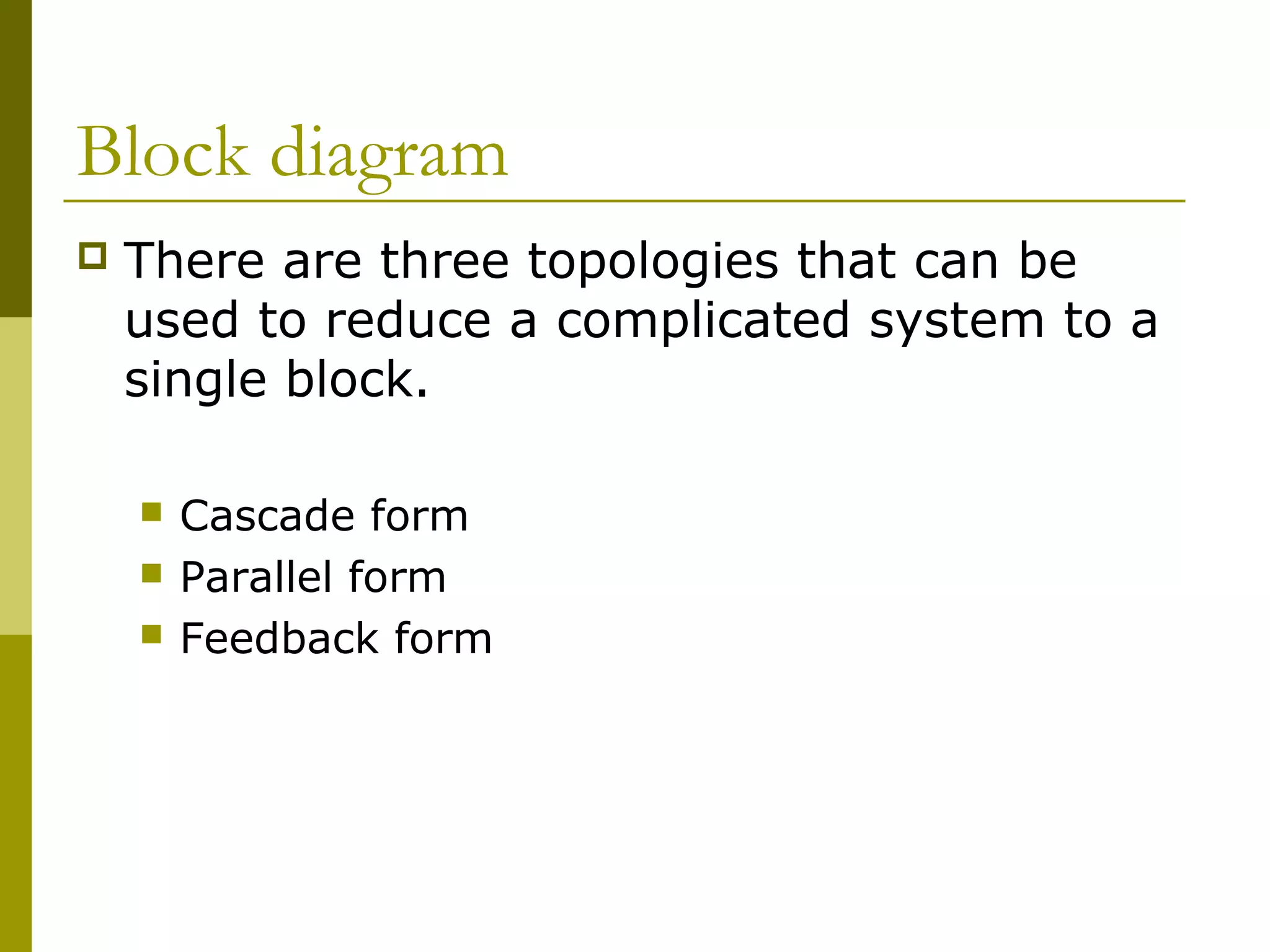 Block diagram
 There are three topologies that can be
used to reduce a complicated system to a
single block.
 Cascade form
 Parallel form
 Feedback form
 