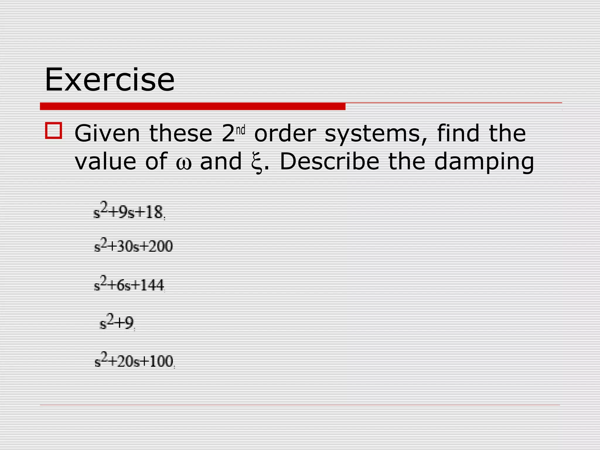 Exercise
 Given these 2nd order systems, find the
value of ω and ξ. Describe the damping

 