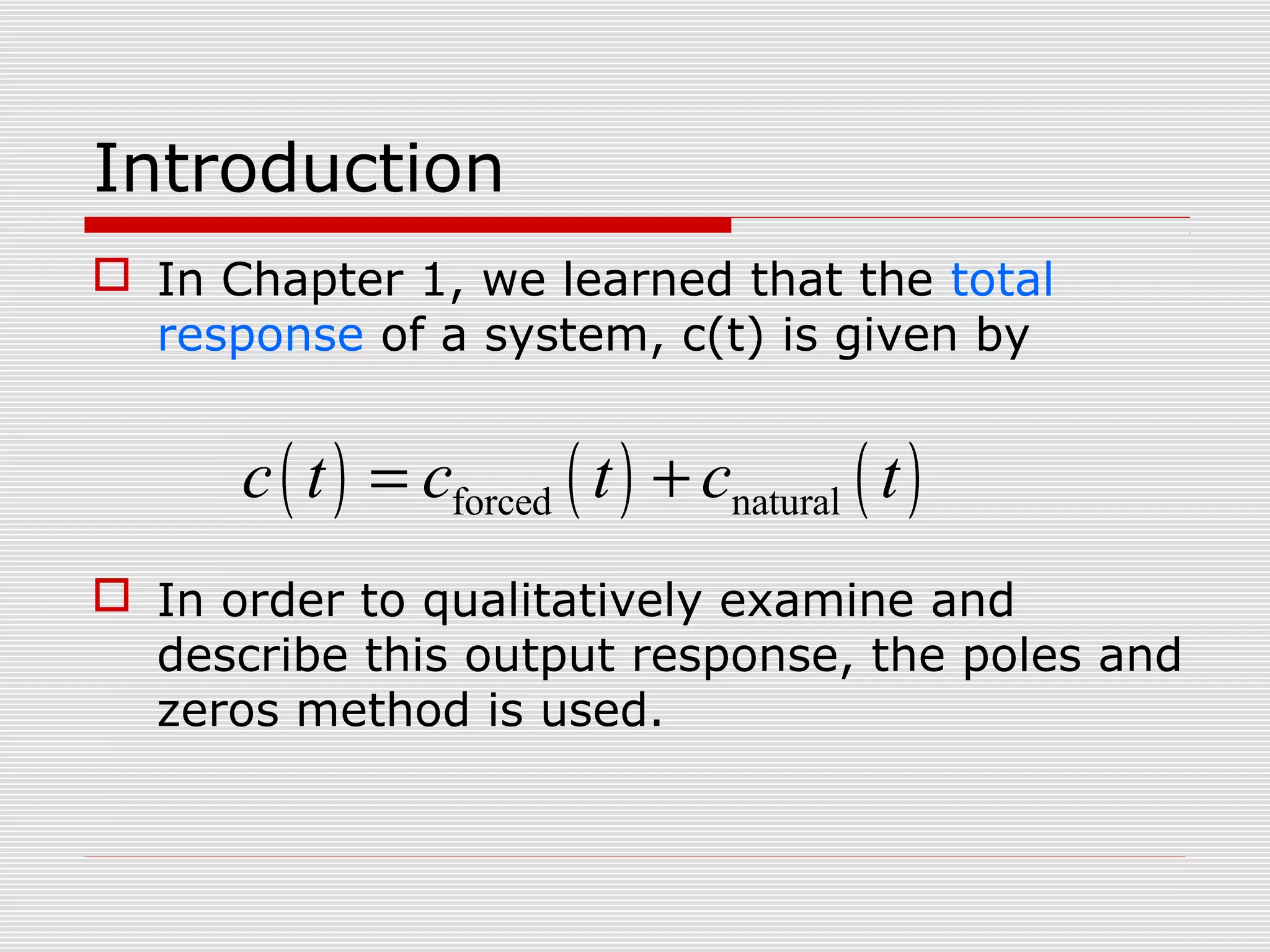 Introduction
 In Chapter 1, we learned that the total
response of a system, c(t) is given by

c ( t ) = cforced ( t ) + cnatural ( t )
 In order to qualitatively examine and
describe this output response, the poles and
zeros method is used.

 