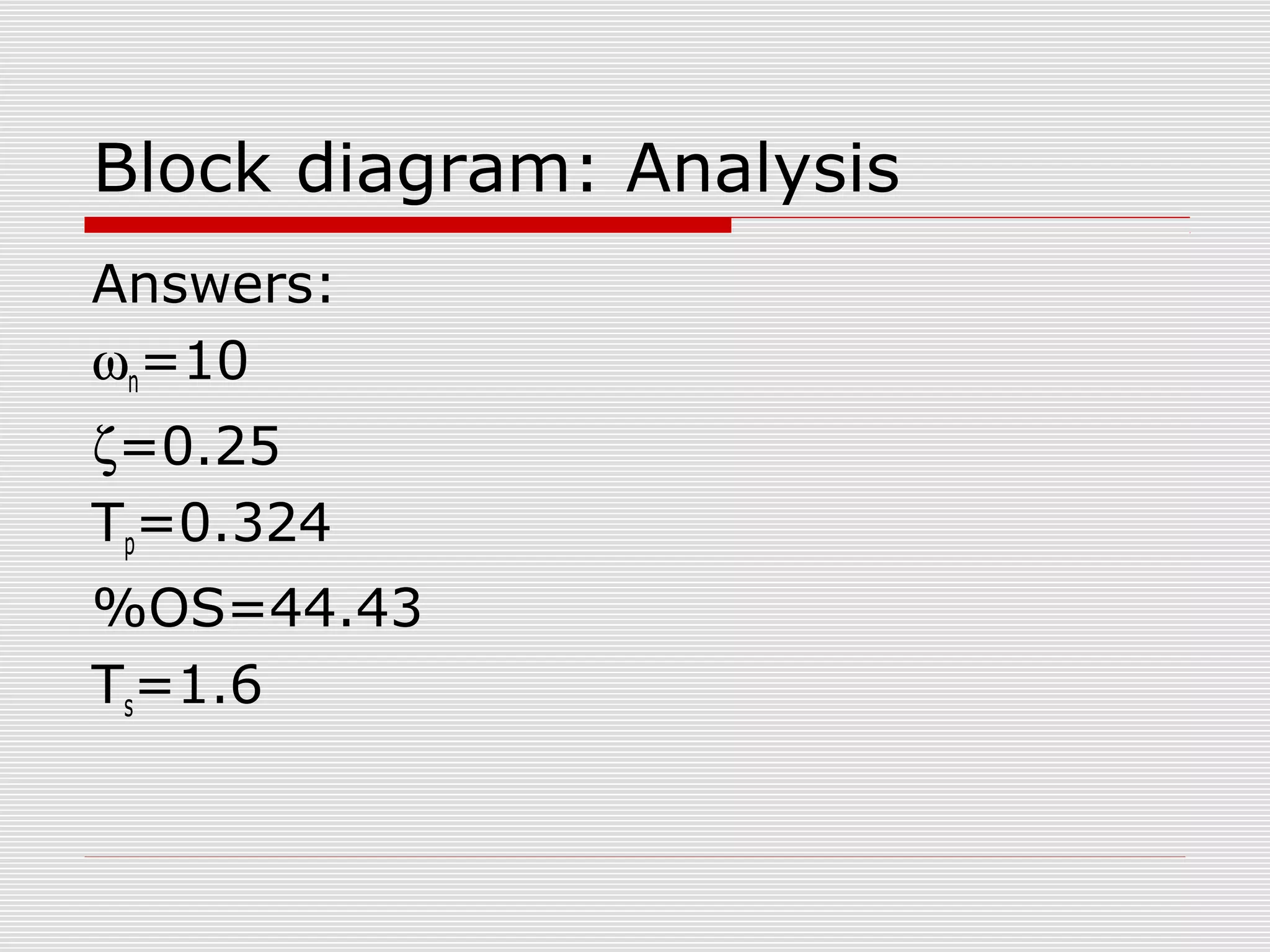 Block diagram: Analysis
Answers:
ωn=10
ζ=0.25
Tp=0.324
%OS=44.43
Ts=1.6

 