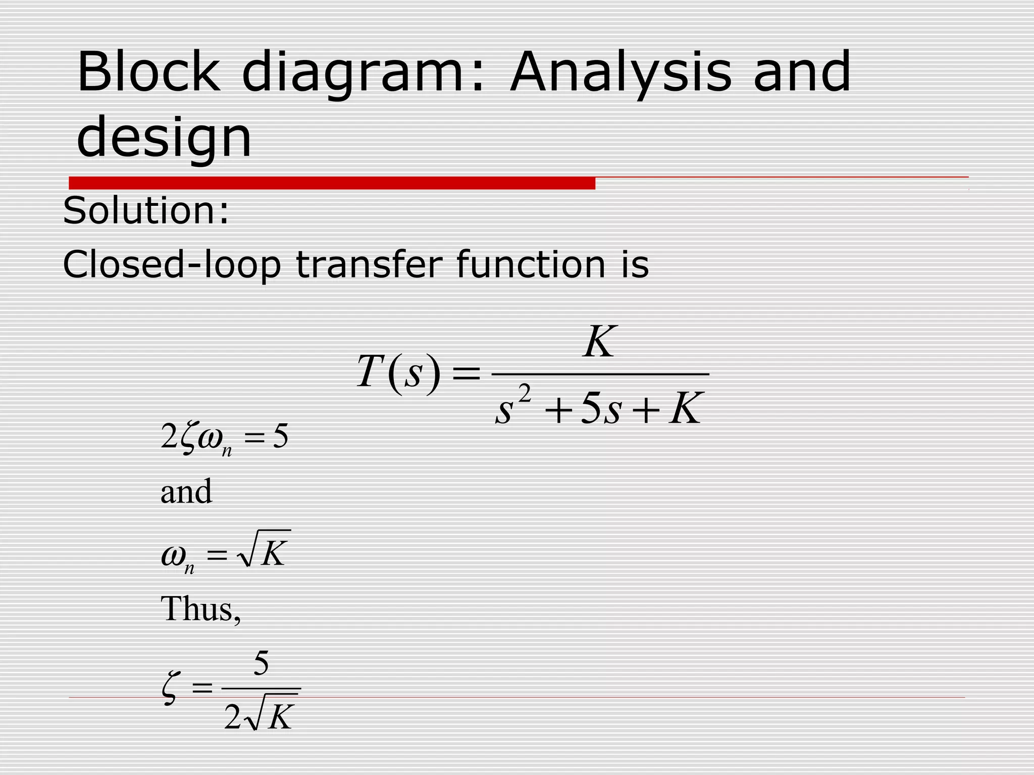 Block diagram: Analysis and
design
Solution:
Closed-loop transfer function is

2ζω n = 5
and

ωn = K
Thus,
5
ζ =
2 K

K
T (s) = 2
s + 5s + K

 