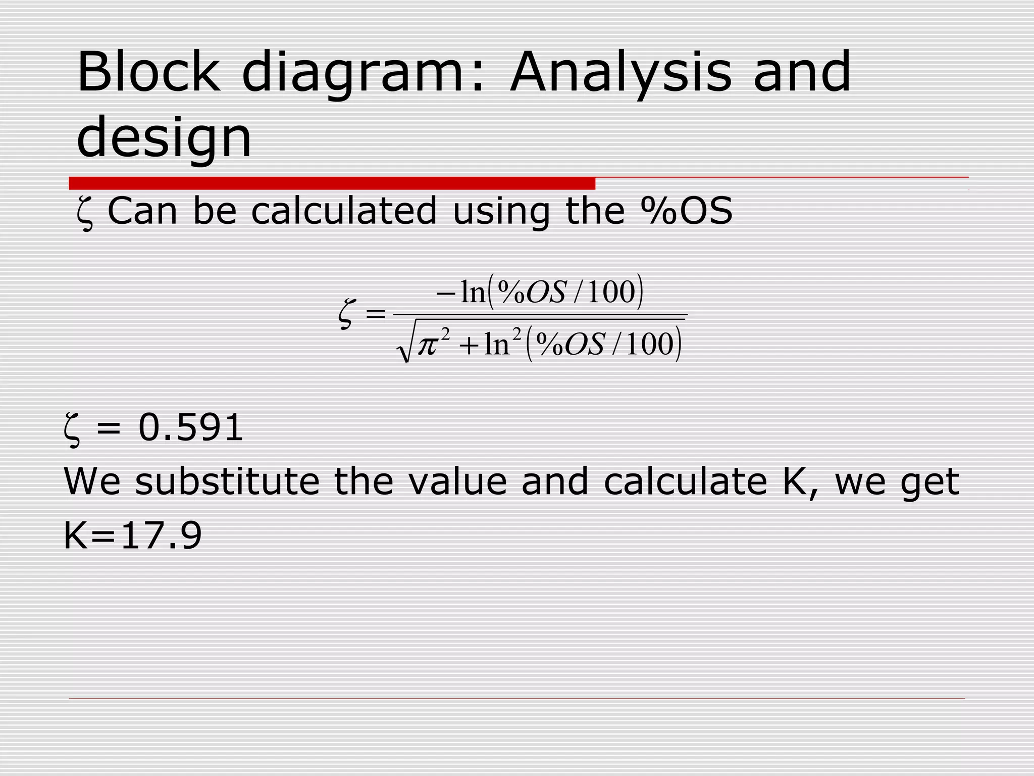 Block diagram: Analysis and
design
ζ Can be calculated using the %OS
ζ =

− ln ( %OS / 100 )

π 2 + ln 2 ( %OS / 100 )

ζ = 0.591
We substitute the value and calculate K, we get
K=17.9

 
