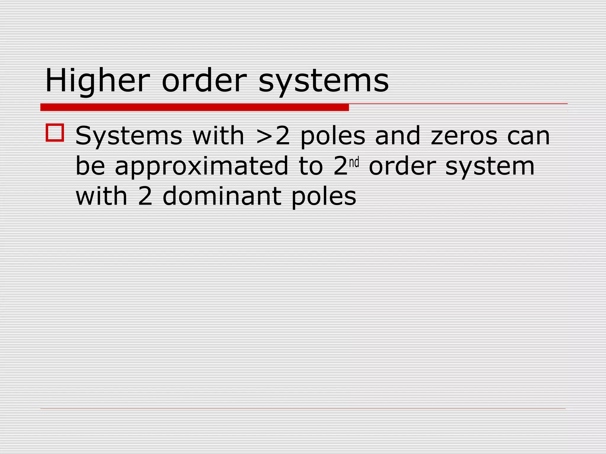 Higher order systems
 Systems with >2 poles and zeros can
be approximated to 2nd order system
with 2 dominant poles

 