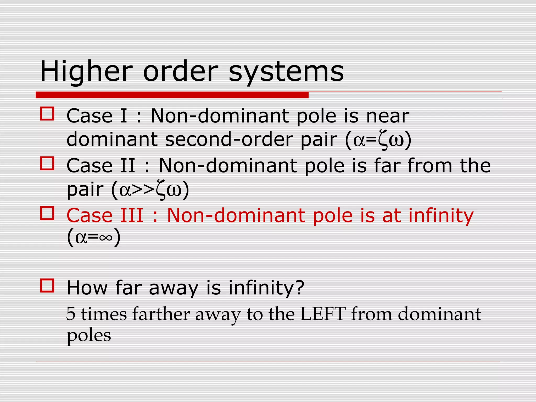 Higher order systems
 Case I : Non-dominant pole is near
dominant second-order pair (α=ζω)
 Case II : Non-dominant pole is far from the
pair (α>>ζω)
 Case III : Non-dominant pole is at infinity
(α=∞)
 How far away is infinity?
5 times farther away to the LEFT from dominant
poles

 