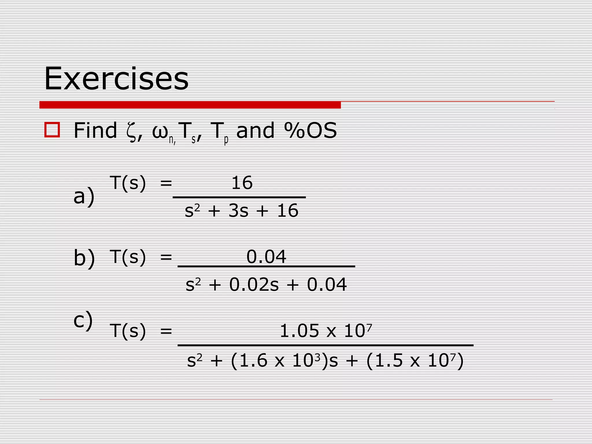 Exercises
 Find ζ, ωn, Ts, Tp and %OS
a)

T(s) =

b) T(s) =

16
s2 + 3s + 16
0.04
s2 + 0.02s + 0.04

c) T(s) =

1.05 x 107
s2 + (1.6 x 103)s + (1.5 x 107)

 
