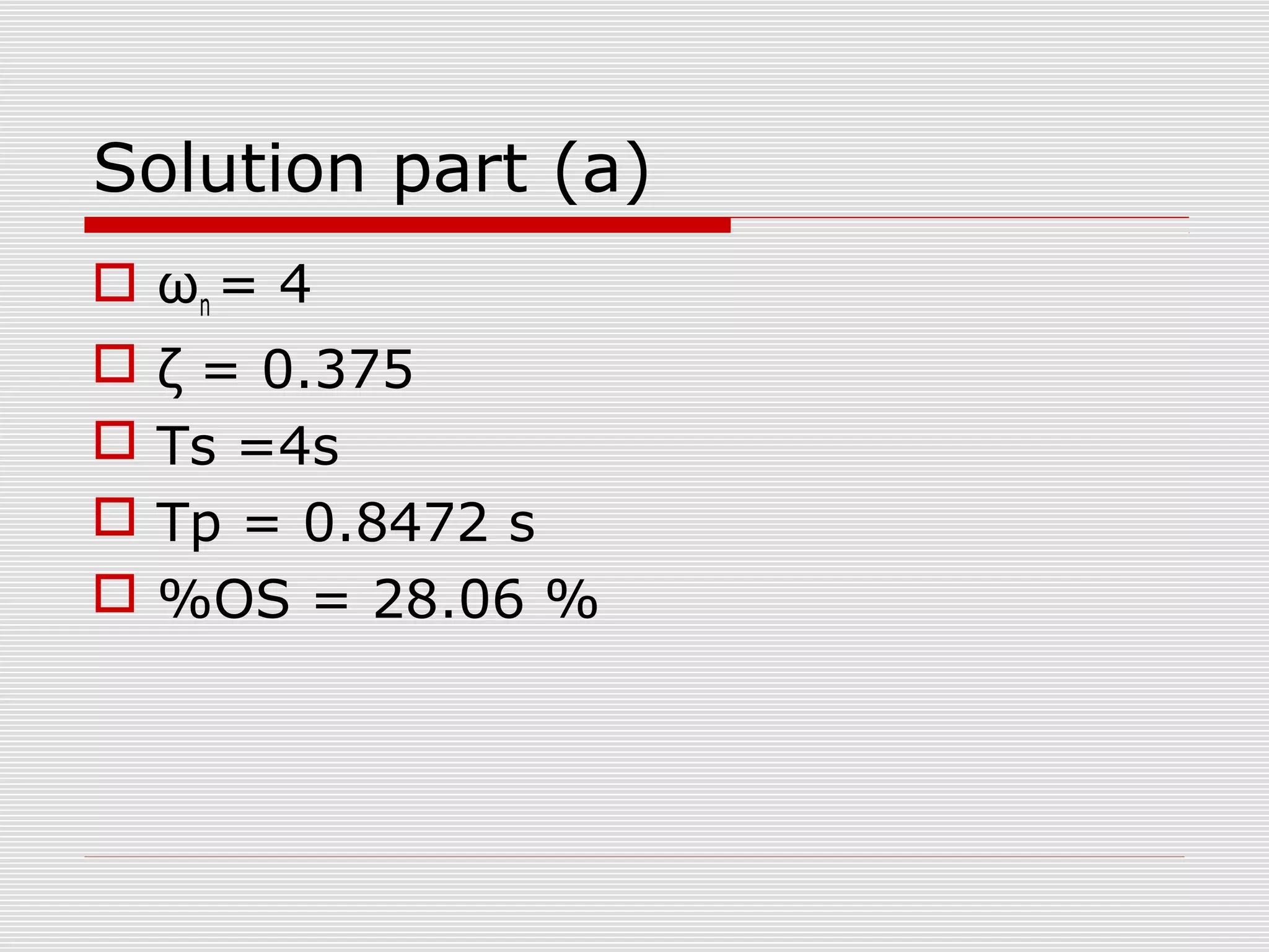 Solution part (a)
 ωn = 4





ζ = 0.375
Ts =4s
Tp = 0.8472 s
%OS = 28.06 %

 