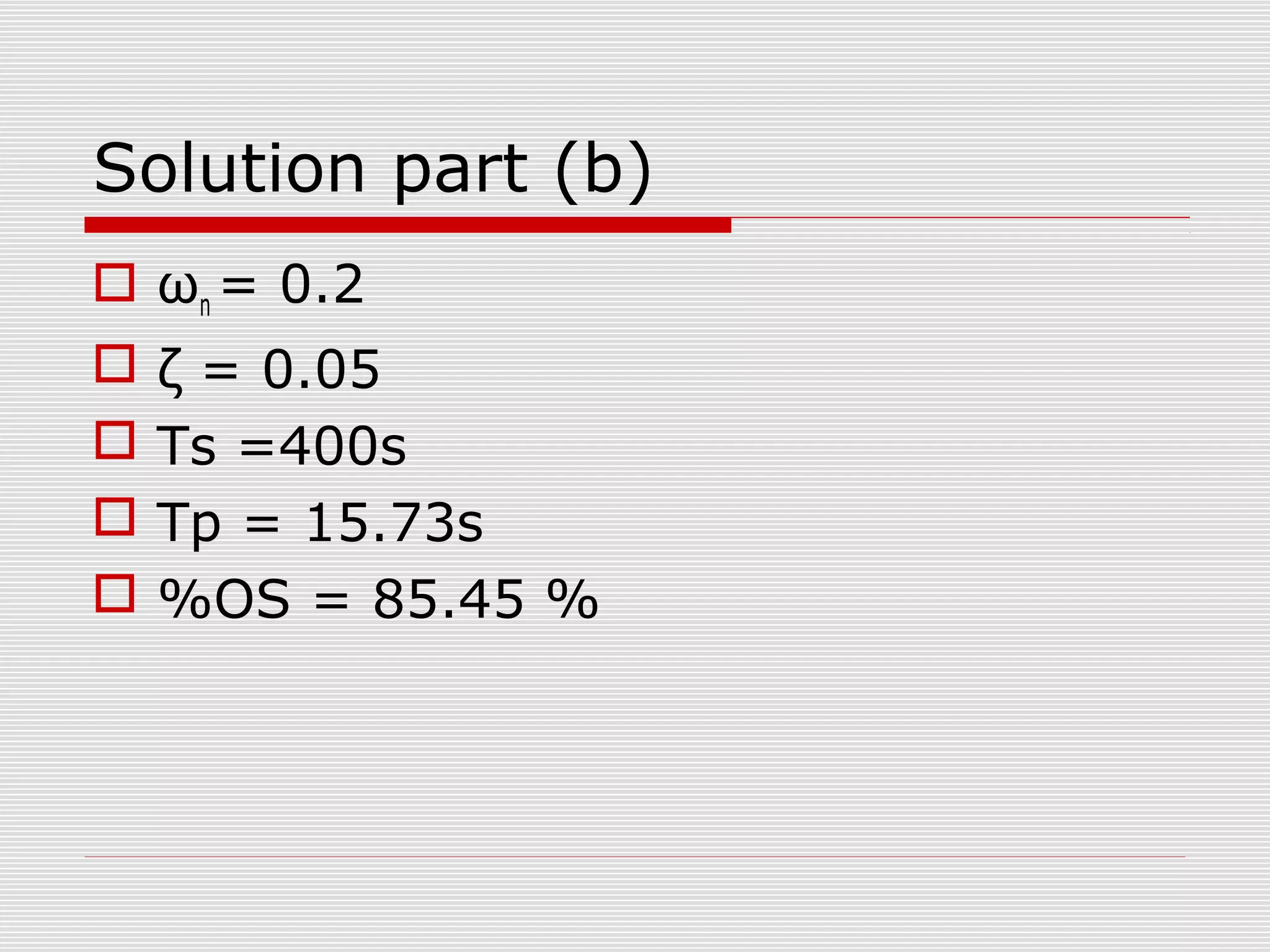 Solution part (b)
 ωn = 0.2





ζ = 0.05
Ts =400s
Tp = 15.73s
%OS = 85.45 %

 