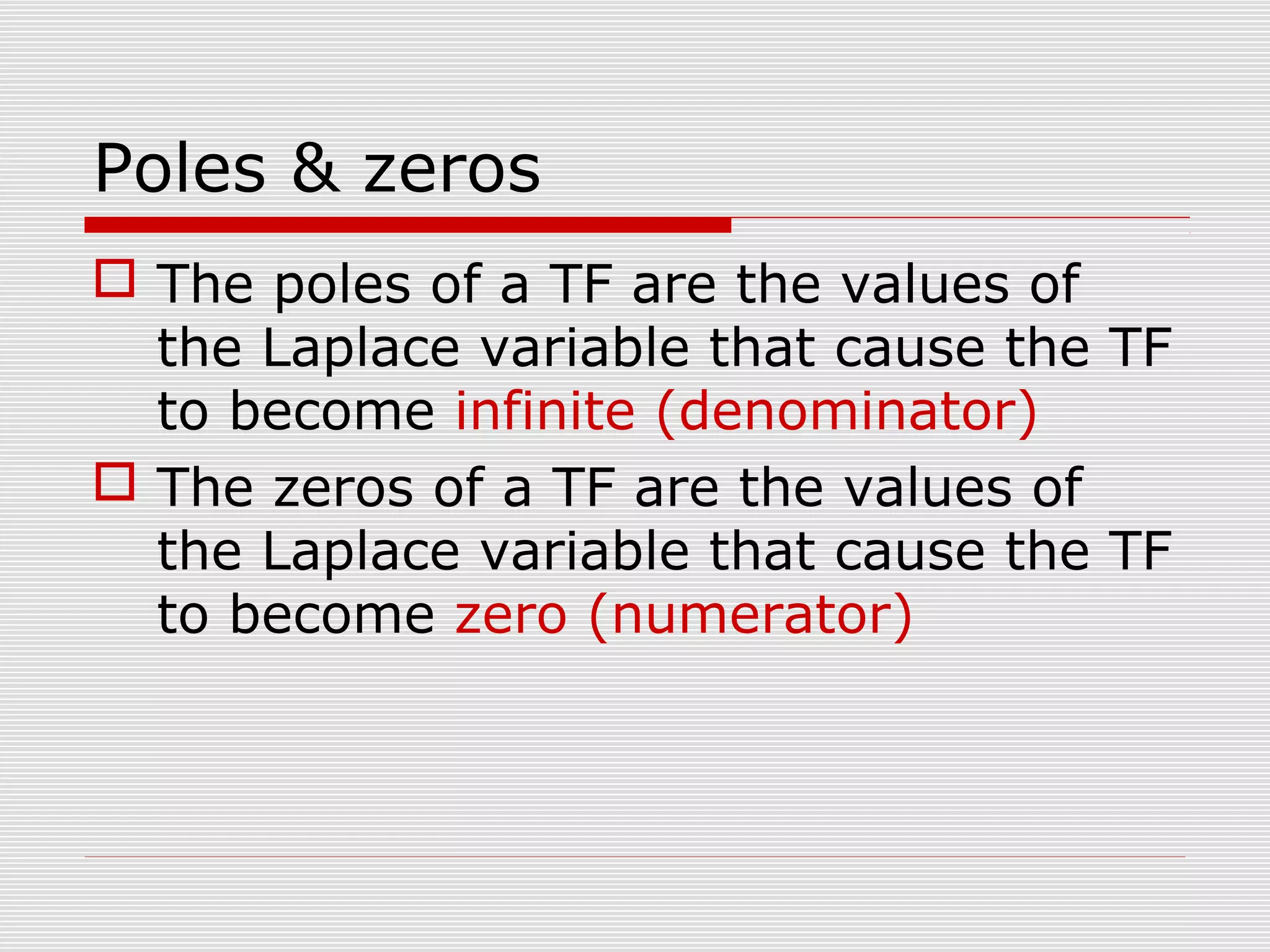 Poles & zeros
 The poles of a TF are the values of
the Laplace variable that cause the TF
to become infinite (denominator)
 The zeros of a TF are the values of
the Laplace variable that cause the TF
to become zero (numerator)

 