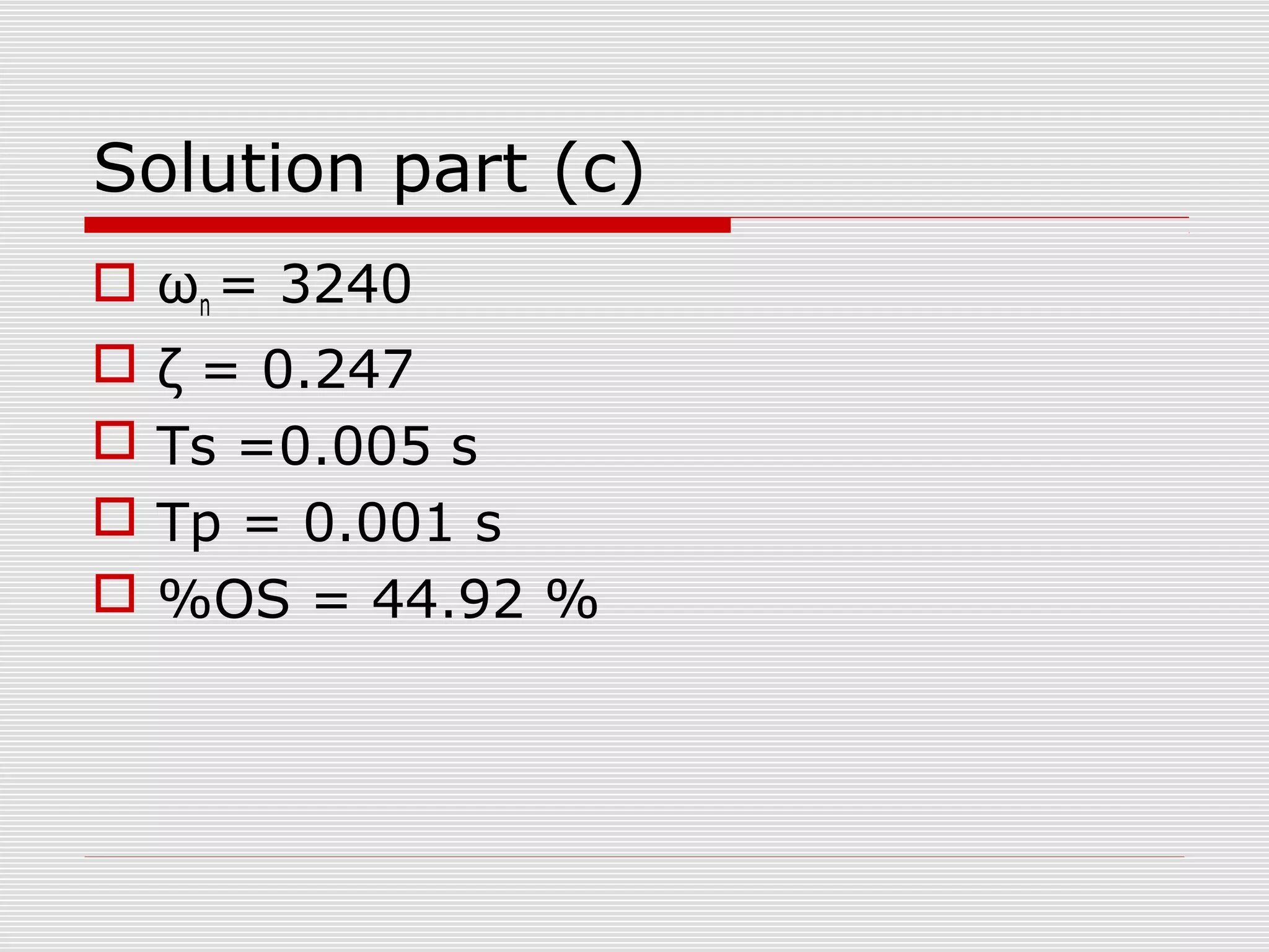 Solution part (c)
 ωn = 3240





ζ = 0.247
Ts =0.005 s
Tp = 0.001 s
%OS = 44.92 %

 