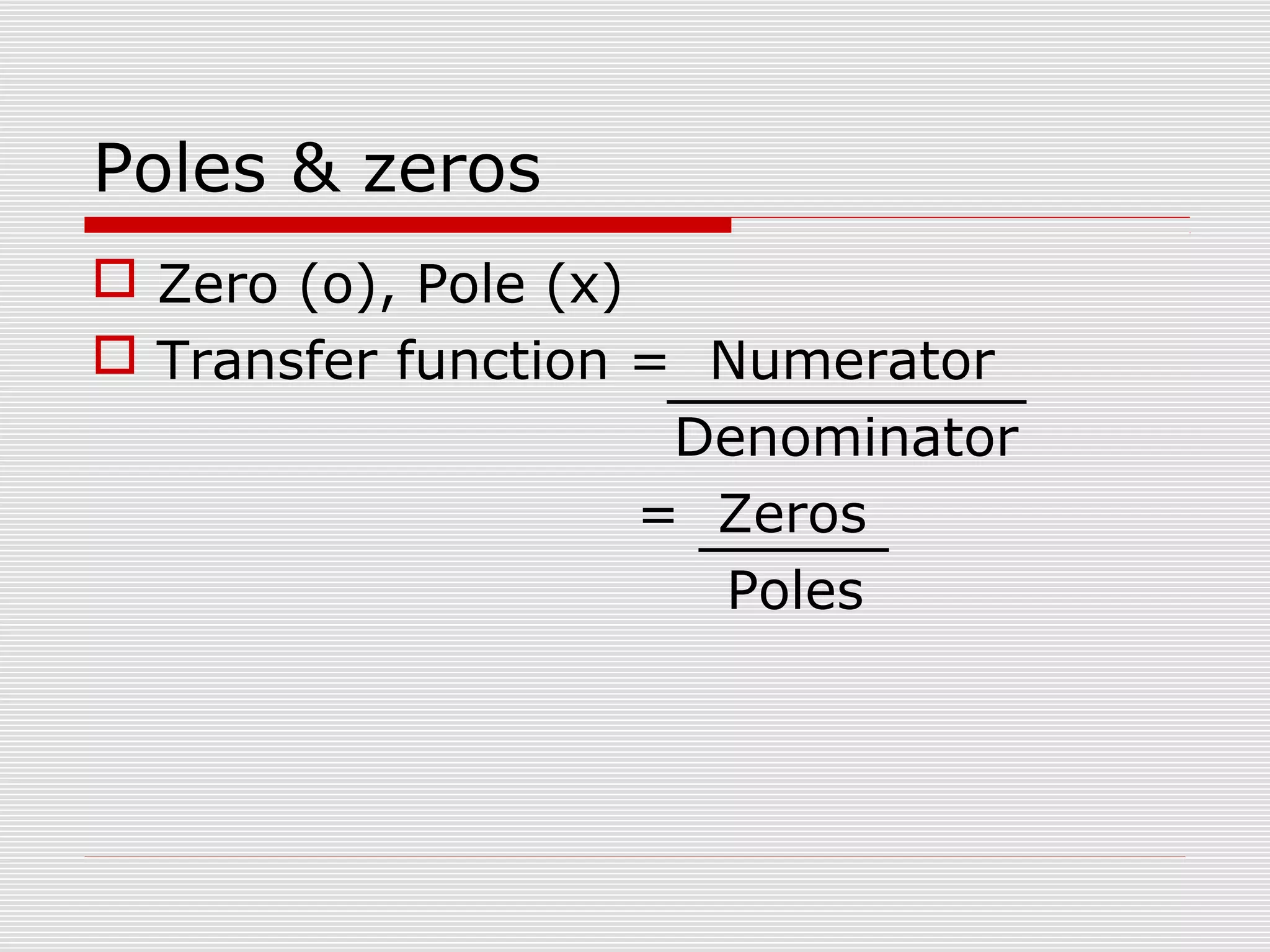 Poles & zeros
 Zero (o), Pole (x)
 Transfer function = Numerator
Denominator
= Zeros
Poles

 