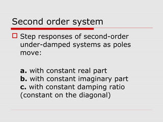 Second order system
 Step responses of second-order
under-damped systems as poles
move:
a. with constant real part
b. with constant imaginary part
c. with constant damping ratio
(constant on the diagonal)

 