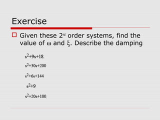 Exercise
 Given these 2nd order systems, find the
value of ω and ξ. Describe the damping

 