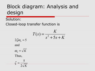 Block diagram: Analysis and
design
Solution:
Closed-loop transfer function is

2ζω n = 5
and

ωn = K
Thus,
5
ζ =
2 K

K
T (s) = 2
s + 5s + K

 