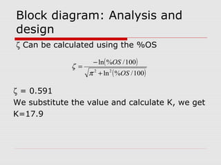 Block diagram: Analysis and
design
ζ Can be calculated using the %OS
ζ =

− ln ( %OS / 100 )

π 2 + ln 2 ( %OS / 100 )

ζ = 0.591
We substitute the value and calculate K, we get
K=17.9

 
