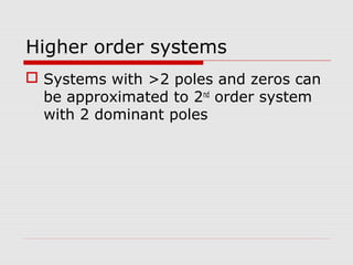 Higher order systems
 Systems with >2 poles and zeros can
be approximated to 2nd order system
with 2 dominant poles

 