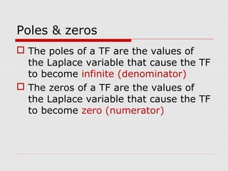 Poles & zeros
 The poles of a TF are the values of
the Laplace variable that cause the TF
to become infinite (denominator)
 The zeros of a TF are the values of
the Laplace variable that cause the TF
to become zero (numerator)

 