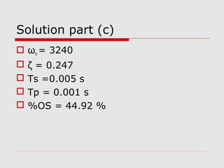 Solution part (c)
 ωn = 3240





ζ = 0.247
Ts =0.005 s
Tp = 0.001 s
%OS = 44.92 %

 