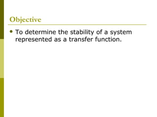Objective
 To

determine the stability of a system
represented as a transfer function.

 