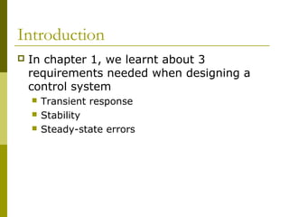 Introduction


In chapter 1, we learnt about 3
requirements needed when designing a
control system




Transient response
Stability
Steady-state errors

 