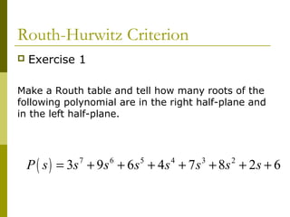 Routh-Hurwitz Criterion


Exercise 1

Make a Routh table and tell how many roots of the
following polynomial are in the right half-plane and
in the left half-plane.

P ( s ) = 3s + 9s + 6s + 4s + 7 s + 8s + 2s + 6
7

6

5

4

3

2

 