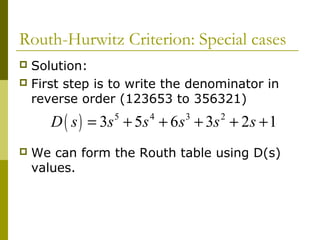 Routh-Hurwitz Criterion: Special cases
Solution:
 First step is to write the denominator in
reverse order (123653 to 356321)


D ( s ) = 3s + 5s + 6 s + 3s + 2s + 1
5



4

3

2

We can form the Routh table using D(s)
values.

 