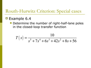 Routh-Hurwitz Criterion: Special cases


Example 6.4


Determine the number of right-half-lane poles
in the closed-loop transfer function

10
T ( s) = 5
s + 7 s 4 + 6s 3 + 42s 2 + 8s + 56

 
