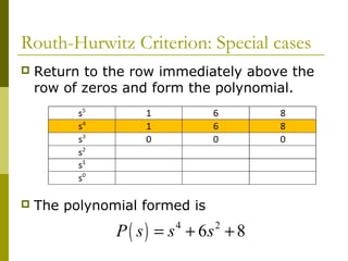 Routh-Hurwitz Criterion: Special cases


Return to the row immediately above the
row of zeros and form the polynomial.



The polynomial formed is

P ( s ) = s + 6s + 8
4

2

 