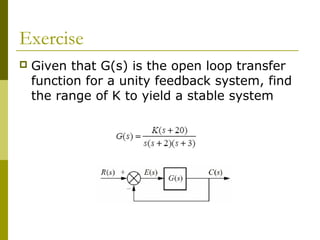 Exercise


Given that G(s) is the open loop transfer
function for a unity feedback system, find
the range of K to yield a stable system

 