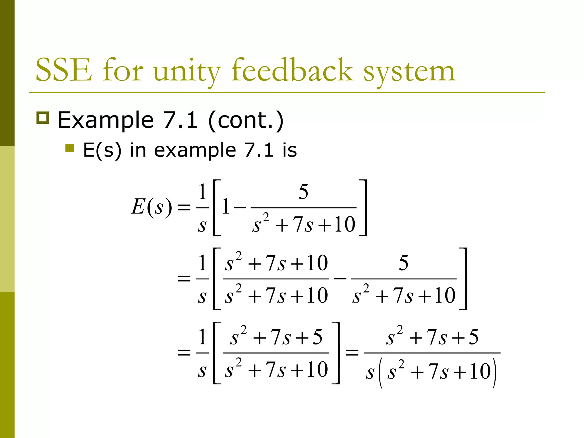 SSE for unity feedback system


Example 7.1 (cont.)


E(s) in example 7.1 is

1
5

E ( s ) = 1 − 2
s  s + 7 s + 10 


1  s 2 + 7 s + 10
5
=  2
− 2

s  s + 7 s + 10 s + 7 s + 10 
2
 s2 + 7s + 5 
1
s + 7s + 5
=  2
=
s  s + 7 s + 10  s s 2 + 7 s + 10

(

)

 