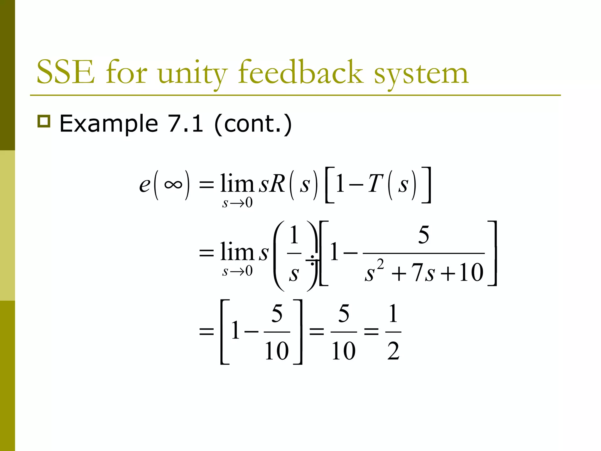 SSE for unity feedback system


Example 7.1 (cont.)

e ( ∞ ) = lim sR ( s ) 1 − T ( s ) 


s →0

5
1

= lim s  ÷1 − 2

s →0
s   s + 7 s + 10 

5 5 1

= 1 −  =
=
 10  10 2

 
