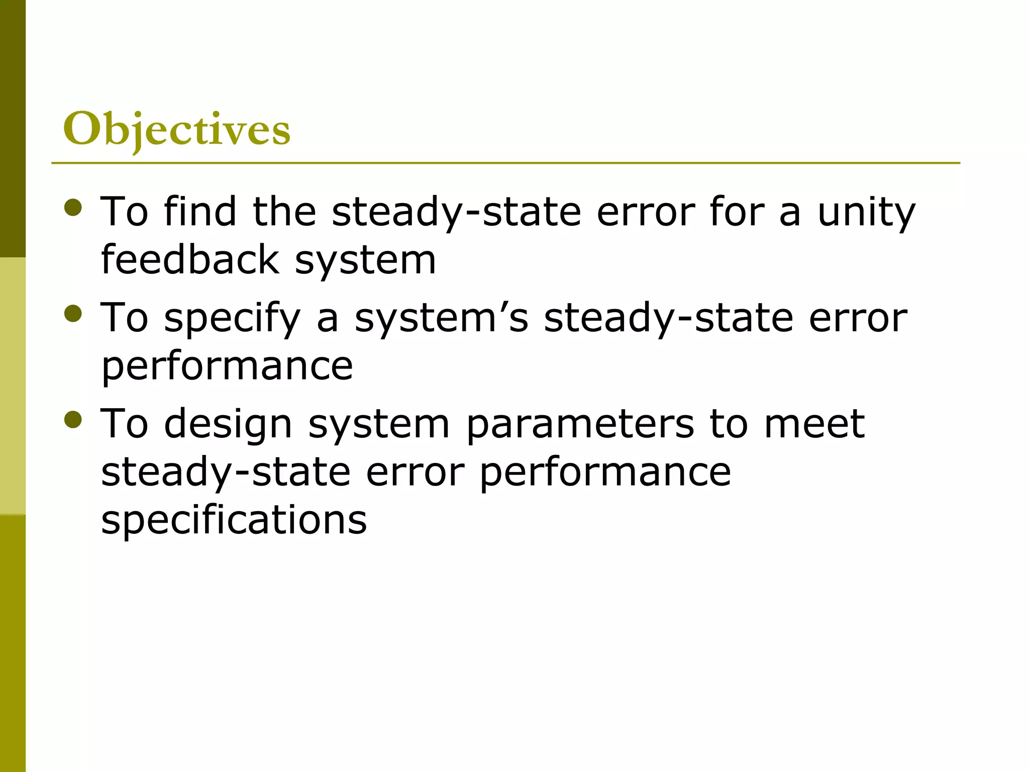 Objectives
 To

find the steady-state error for a unity
feedback system
 To specify a system’s steady-state error
performance
 To design system parameters to meet
steady-state error performance
specifications

 