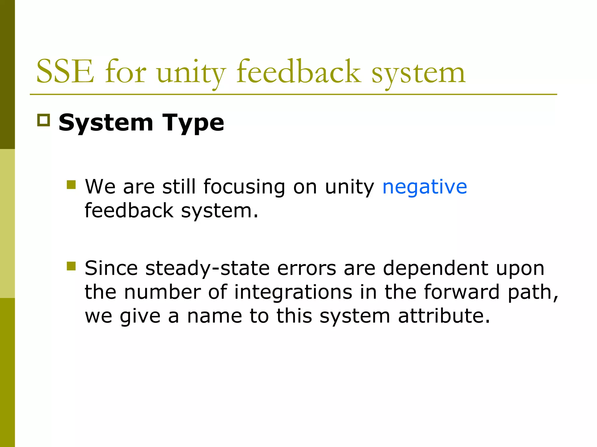 SSE for unity feedback system


System Type


We are still focusing on unity negative
feedback system.



Since steady-state errors are dependent upon
the number of integrations in the forward path,
we give a name to this system attribute.

 