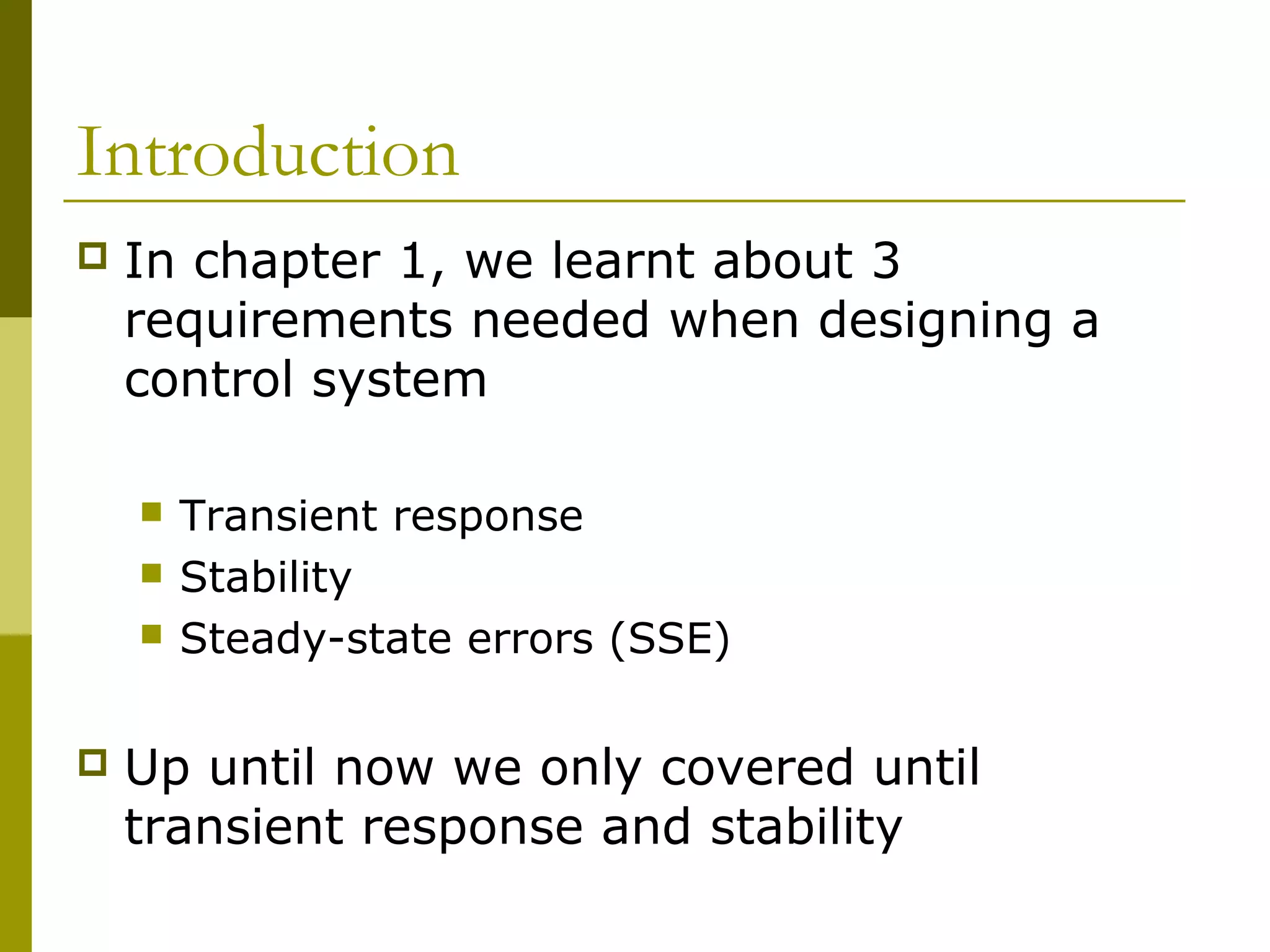 Introduction


In chapter 1, we learnt about 3
requirements needed when designing a
control system






Transient response
Stability
Steady-state errors (SSE)

Up until now we only covered until
transient response and stability

 