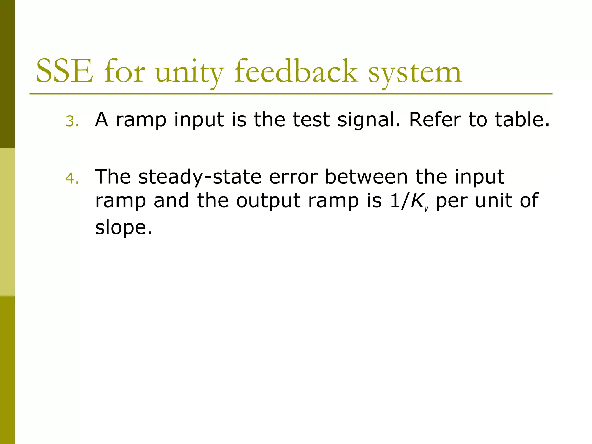 SSE for unity feedback system
3.

A ramp input is the test signal. Refer to table.

4.

The steady-state error between the input
ramp and the output ramp is 1/Kv per unit of
slope.

 