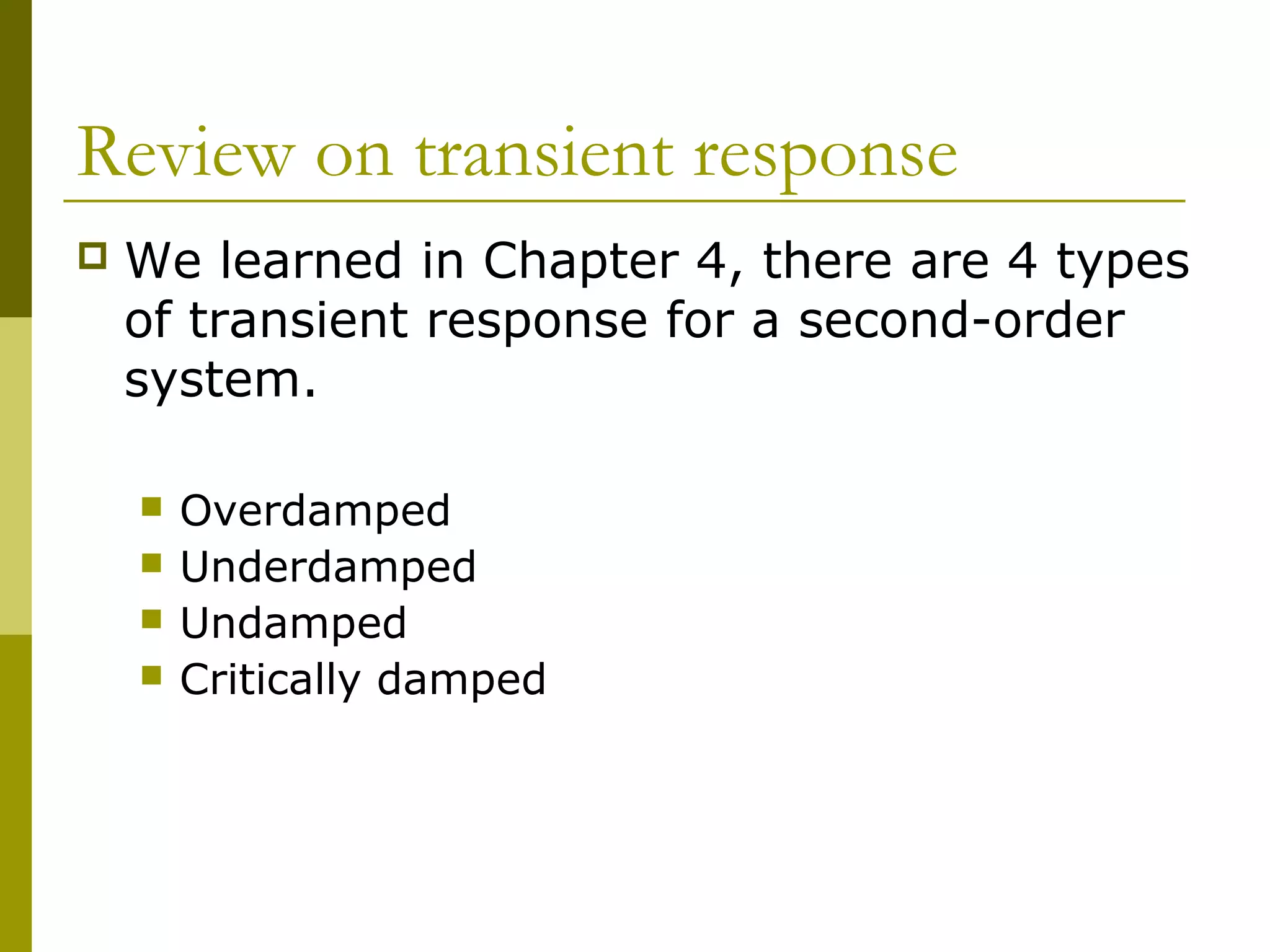 Review on transient response


We learned in Chapter 4, there are 4 types
of transient response for a second-order
system.





Overdamped
Underdamped
Undamped
Critically damped

 