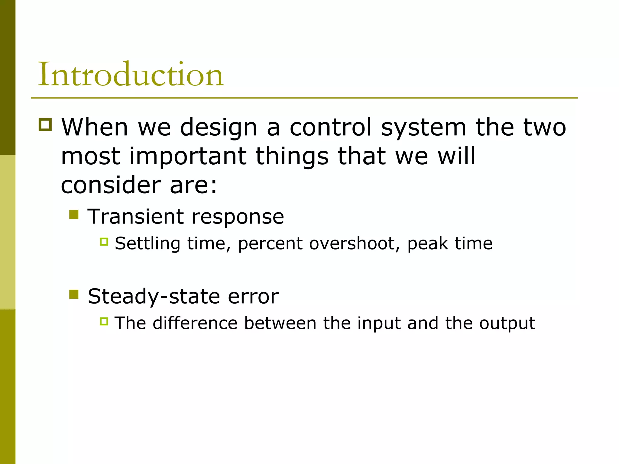 Introduction


When we design a control system the two
most important things that we will
consider are:


Transient response




Settling time, percent overshoot, peak time

Steady-state error


The difference between the input and the output

 
