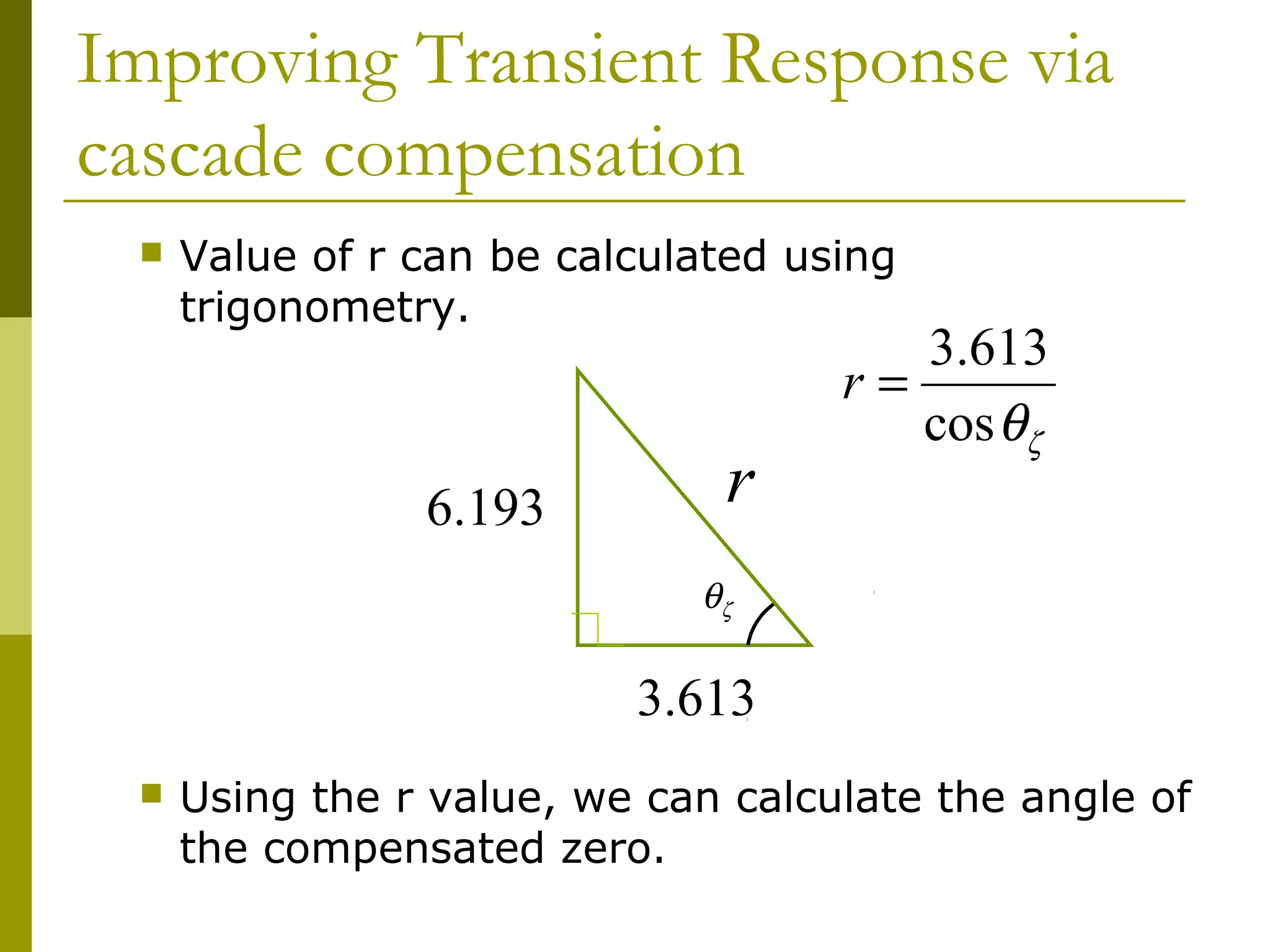 Improving Transient Response via
cascade compensation


Value of r can be calculated using
trigonometry.

6.193

r

3.613
r=
cos θζ

θζ

3.613


Using the r value, we can calculate the angle of
the compensated zero.

 