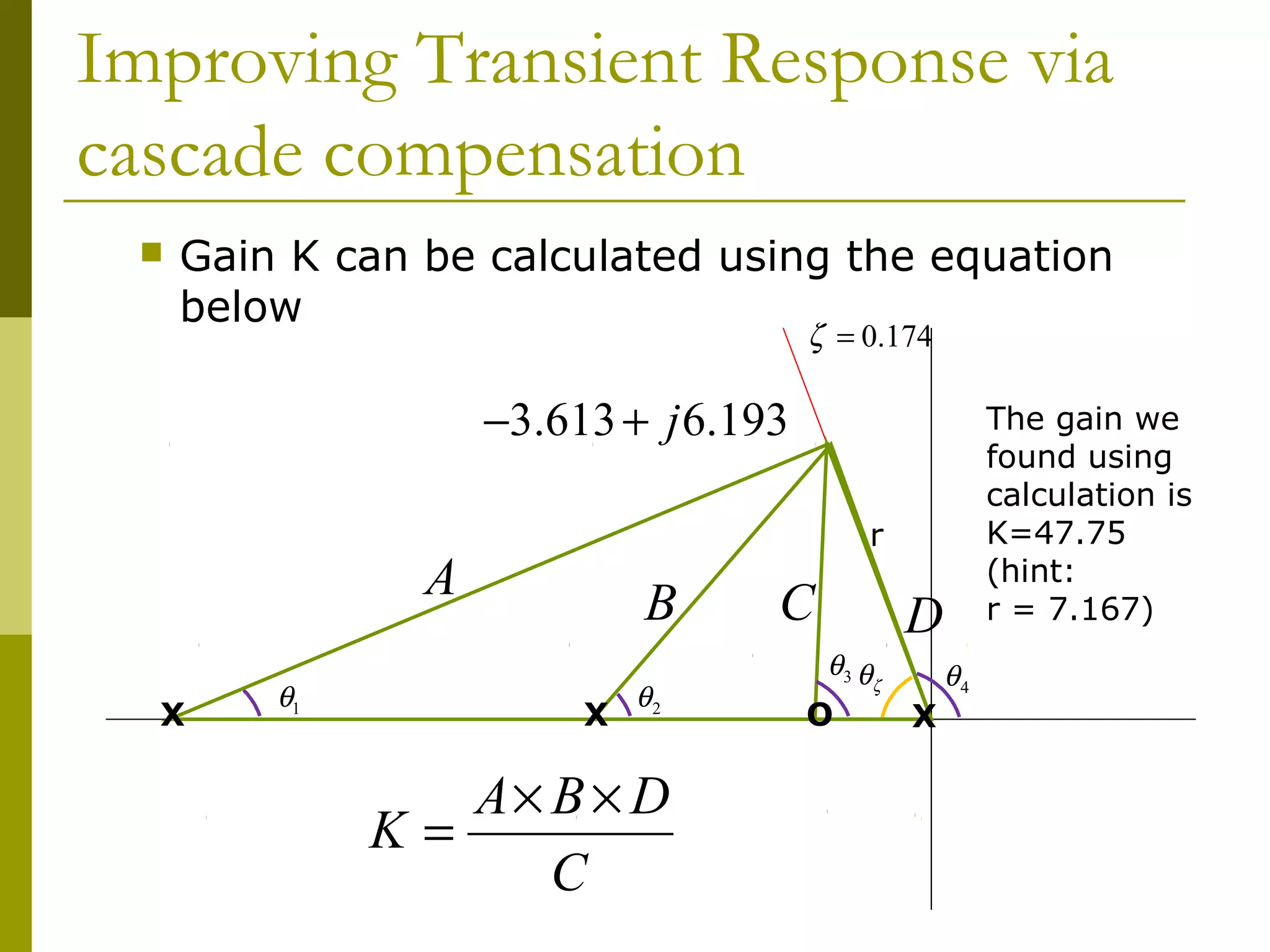 Improving Transient Response via
cascade compensation


Gain K can be calculated using the equation
below
ζ = 0.174

−3.613 + j 6.193
r

A
X

θ1

The gain we
found using
calculation is
K=47.75
(hint:
r = 7.167)

B
X

θ2

A× B × D
K=
C

C
θ3 θ

O

D
ζ

X

θ4

 